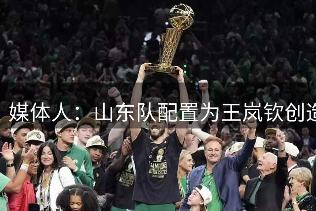 媒体人：山东队配置为王岚钦创造无限可能
